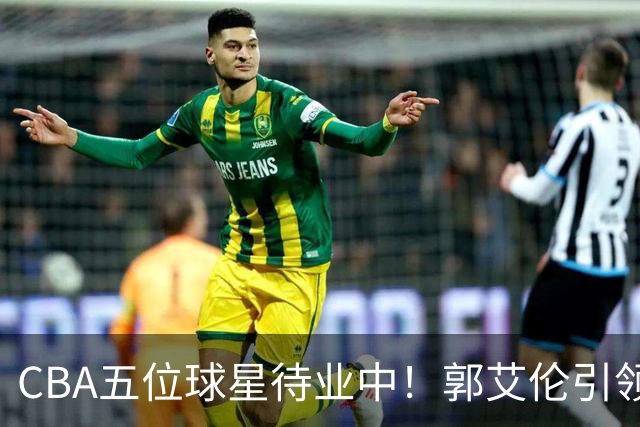 CBA五位球星待业中！郭艾伦引领自由市场，部分球员宁愿放弃高薪也不愿降级